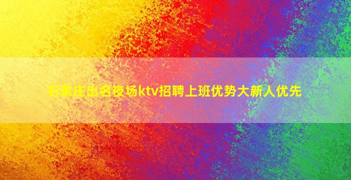 石家庄出名夜场ktv招聘上班优势大新人优先